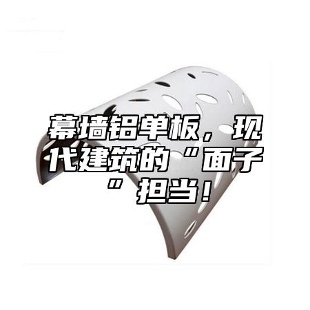 幕墙铝单板，现代建筑的“面子”担当！