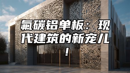 氟碳铝单板：现代建筑的新宠儿！