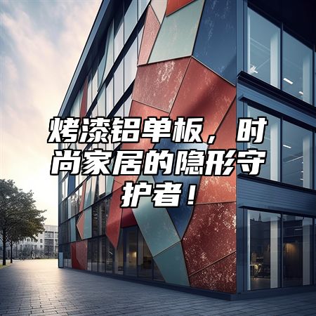 烤漆铝单板，时尚家居的隐形守护者！