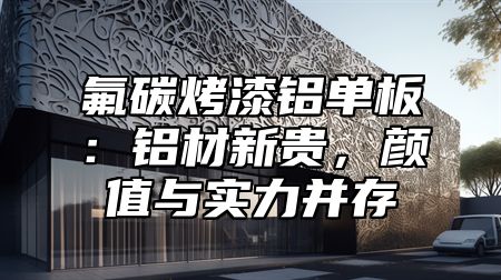 氟碳烤漆铝单板：铝材新贵，颜值与实力并存