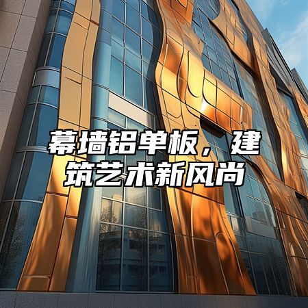 幕墙铝单板，建筑艺术新风尚