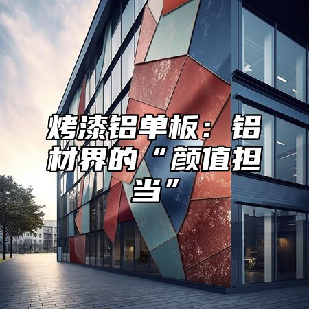 烤漆铝单板：铝材界的“颜值担当”