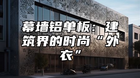 幕墙铝单板：建筑界的时尚“外衣”