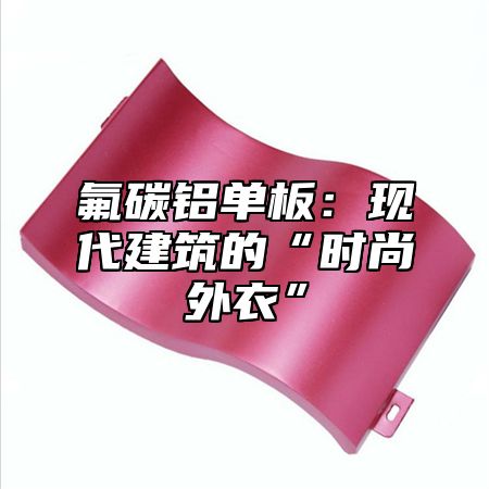 氟碳铝单板：现代建筑的“时尚外衣”