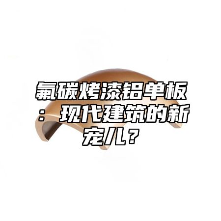 氟碳烤漆铝单板：现代建筑的新宠儿？