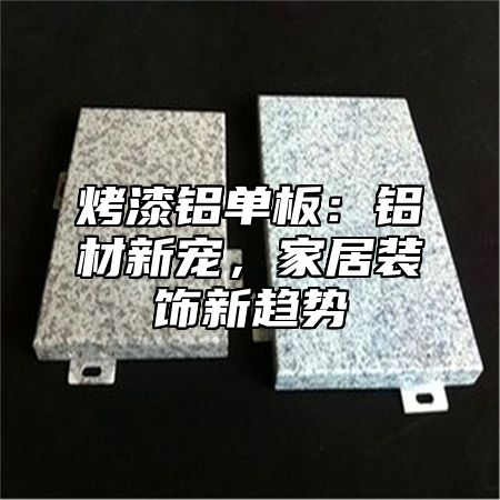 烤漆铝单板：铝材新宠，家居装饰新趋势