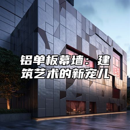 铝单板幕墙：建筑艺术的新宠儿