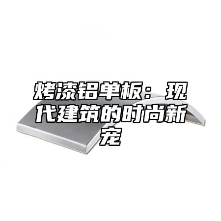 烤漆铝单板：现代建筑的时尚新宠