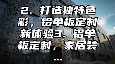 2. 打造独特色彩，铝单板定制新体验3. 铝单板定制，家居装...