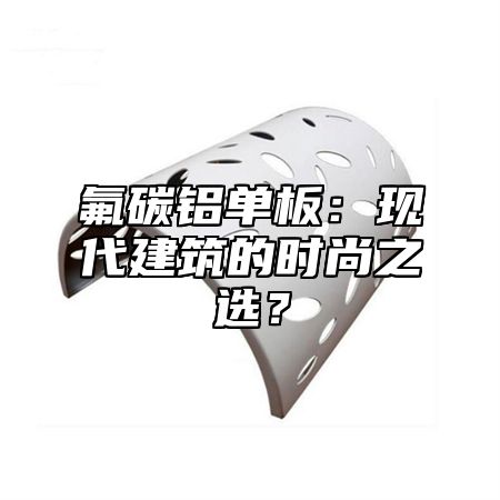氟碳铝单板：现代建筑的时尚之选？