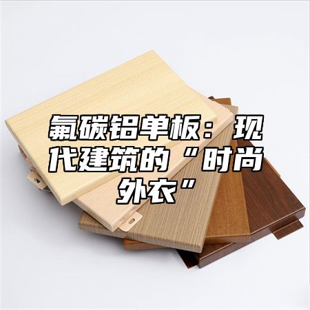 氟碳铝单板：现代建筑的“时尚外衣”
