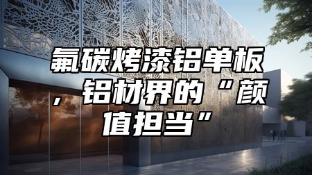 氟碳烤漆铝单板，铝材界的“颜值担当”