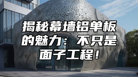 揭秘幕墙铝单板的魅力：不只是面子工程！