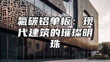 氟碳铝单板：现代建筑的璀璨明珠