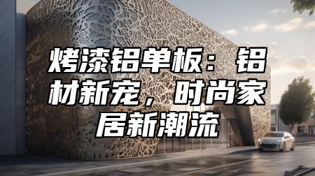 烤漆铝单板：铝材新宠，时尚家居新潮流