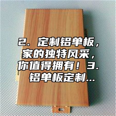 2. 定制铝单板，家的独特风采，你值得拥有！3. 铝单板定制...