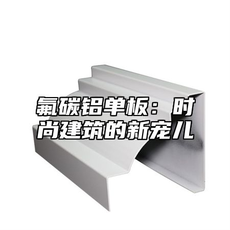 氟碳铝单板：时尚建筑的新宠儿