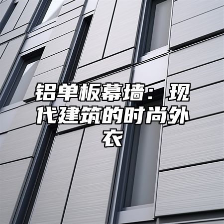 铝单板幕墙：现代建筑的时尚外衣
