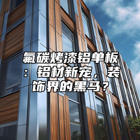 氟碳烤漆铝单板：铝材新宠，装饰界的黑马？