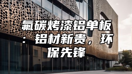 氟碳烤漆铝单板：铝材新贵，环保先锋