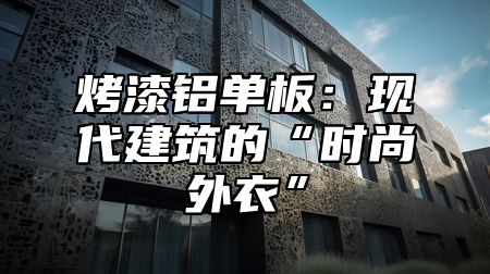 烤漆铝单板：现代建筑的“时尚外衣”