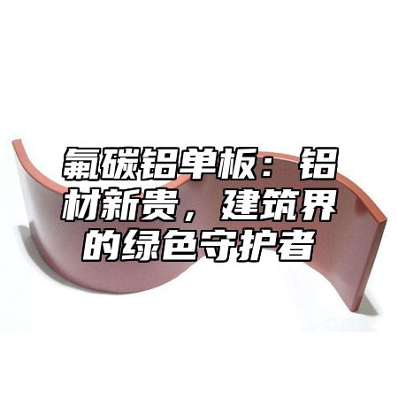 氟碳铝单板：铝材新贵，建筑界的绿色守护者