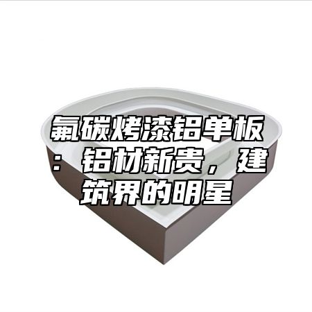 氟碳烤漆铝单板：铝材新贵，建筑界的明星