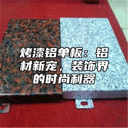 烤漆铝单板：铝材新宠，装饰界的时尚利器