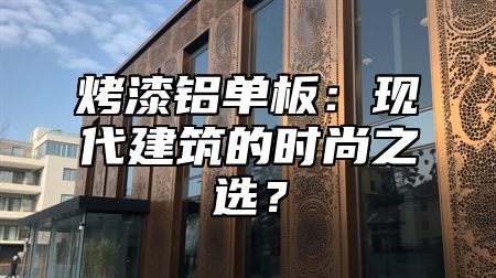 烤漆铝单板：现代建筑的时尚之选？