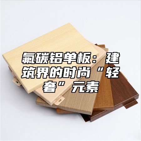 氟碳铝单板：建筑界的时尚“轻奢”元素