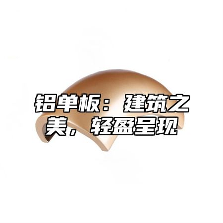 铝单板：建筑之美，轻盈呈现