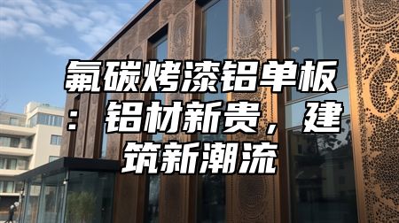 氟碳烤漆铝单板：铝材新贵，建筑新潮流