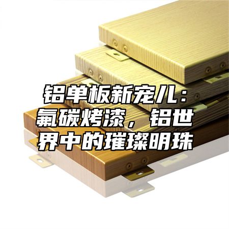 铝单板新宠儿：氟碳烤漆，铝世界中的璀璨明珠