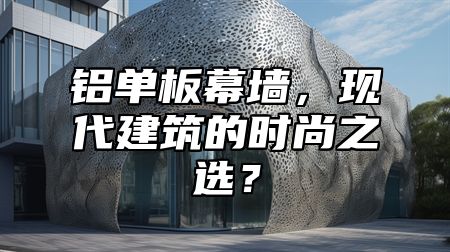 铝单板幕墙，现代建筑的时尚之选？