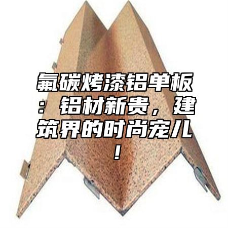 氟碳烤漆铝单板：铝材新贵，建筑界的时尚宠儿！