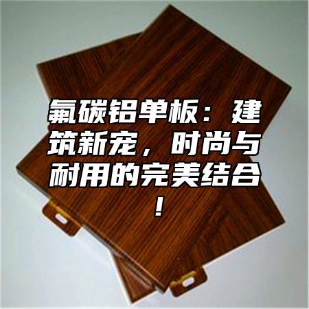 氟碳铝单板：建筑新宠，时尚与耐用的完美结合！