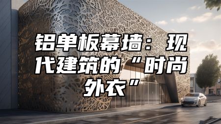 铝单板幕墙：现代建筑的“时尚外衣”