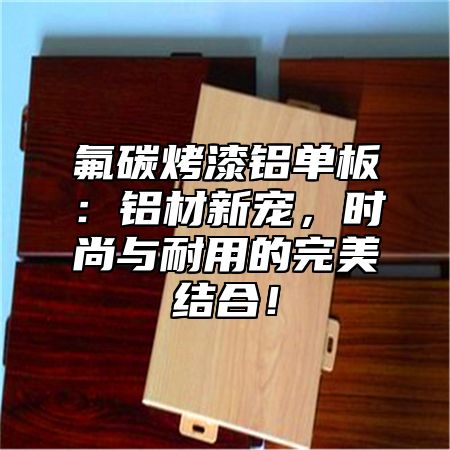 氟碳烤漆铝单板：铝材新宠，时尚与耐用的完美结合！
