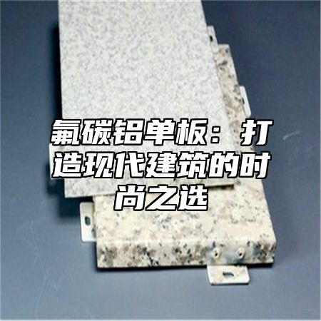 氟碳铝单板：打造现代建筑的时尚之选