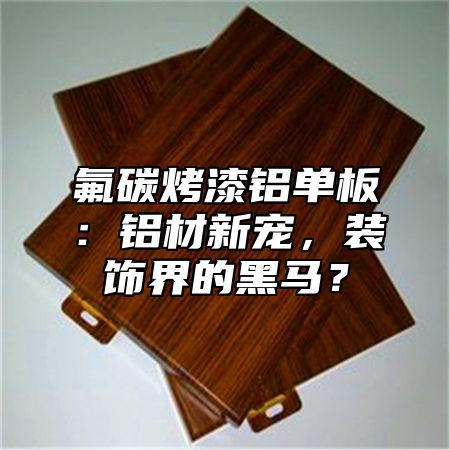氟碳烤漆铝单板：铝材新宠，装饰界的黑马？