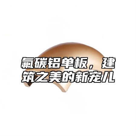 氟碳铝单板，建筑之美的新宠儿