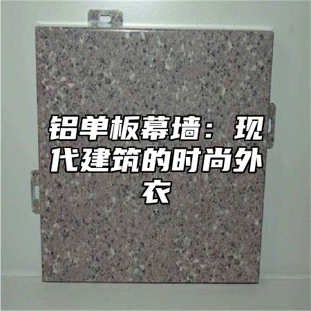 铝单板幕墙：现代建筑的时尚外衣