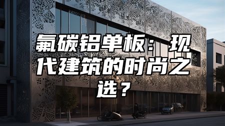 氟碳铝单板：现代建筑的时尚之选？