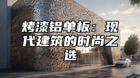 烤漆铝单板：现代建筑的时尚之选