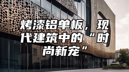烤漆铝单板，现代建筑中的“时尚新宠”