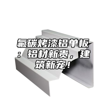 氟碳烤漆铝单板：铝材新贵，建筑新宠！
