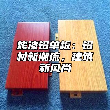 烤漆铝单板：铝材新潮流，建筑新风尚