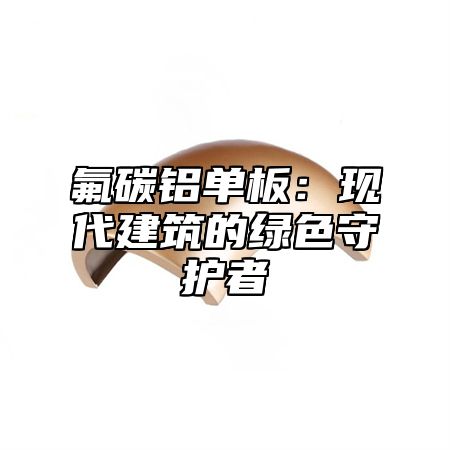 氟碳铝单板：现代建筑的绿色守护者