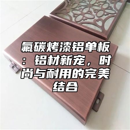 氟碳烤漆铝单板：铝材新宠，时尚与耐用的完美结合