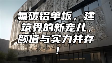 氟碳铝单板，建筑界的新宠儿，颜值与实力并存！